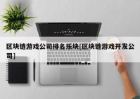 区块链游戏公司排名乐块[区块链游戏开发公司]