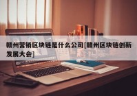 赣州营销区块链是什么公司[赣州区块链创新发展大会]