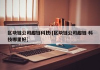 区块链公司趣链科技i[区块链公司趣链 科技哪里好]