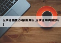 区块链金融公司前景如何[区块链金融赚钱吗]