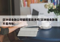 区块链金融公司骗局套路多吗[区块链金融是不是传销]