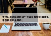 香港汇丰区块链融资平台公司有哪些[香港汇丰创投是不是真的]