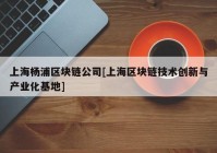 上海杨浦区块链公司[上海区块链技术创新与产业化基地]