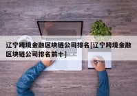 辽宁跨境金融区块链公司排名[辽宁跨境金融区块链公司排名前十]