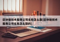 区块链技术服务公司名称怎么取[区块链技术服务公司名称怎么取的]