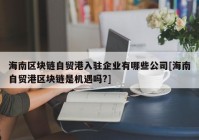 海南区块链自贸港入驻企业有哪些公司[海南自贸港区块链是机遇吗?]