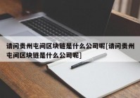 请问贵州屯间区块链是什么公司呢[请问贵州屯间区块链是什么公司呢]