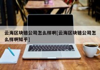 云海区块链公司怎么样啊[云海区块链公司怎么样啊知乎]