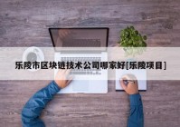 乐陵市区块链技术公司哪家好[乐陵项目]