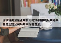 区块链央企是正规公司吗知乎招聘[区块链央企是正规公司吗知乎招聘信息]