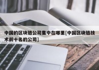 中国的区块链公司集中在哪里[中国区块链技术前十名的公司]