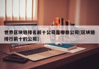 世界区块链排名前十公司是哪些公司[区块链排行前十的公司]