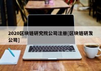 2020区块链研究院公司注册[区块链研发公司]