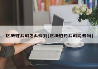 区块链公司怎么找到[区块链的公司能去吗]