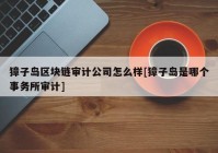 獐子岛区块链审计公司怎么样[獐子岛是哪个事务所审计]