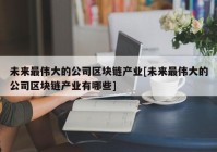 未来最伟大的公司区块链产业[未来最伟大的公司区块链产业有哪些]