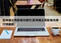 区块链公司影响力排行[区块链公司影响力排行榜最新]