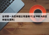 全球第一大区块链公司是哪个[全球最大的区块链交易所]