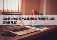 成都区块链公司产品经理薪资待遇如何[成都区块链开发]