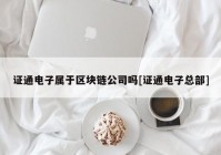 证通电子属于区块链公司吗[证通电子总部]