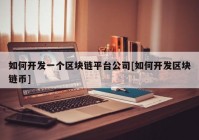 如何开发一个区块链平台公司[如何开发区块链币]