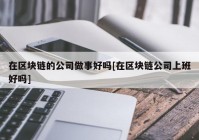 在区块链的公司做事好吗[在区块链公司上班好吗]